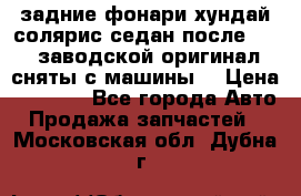 задние фонари хундай солярис.седан.после 2015.заводской оригинал.сняты с машины. › Цена ­ 7 000 - Все города Авто » Продажа запчастей   . Московская обл.,Дубна г.